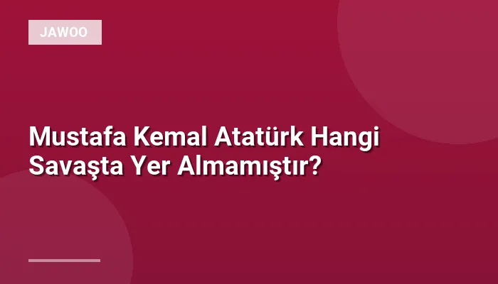 Mustafa Kemal Atatürk Hangi Savaşta Yer Almamıştır?