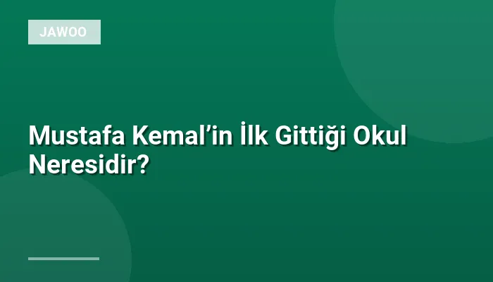 Mustafa Kemal’in İlk Gittiği Okul Neresidir?