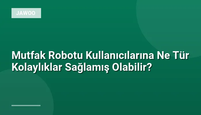 Mutfak Robotu Kullanıcılarına Ne Tür Kolaylıklar Sağlamış Olabilir?