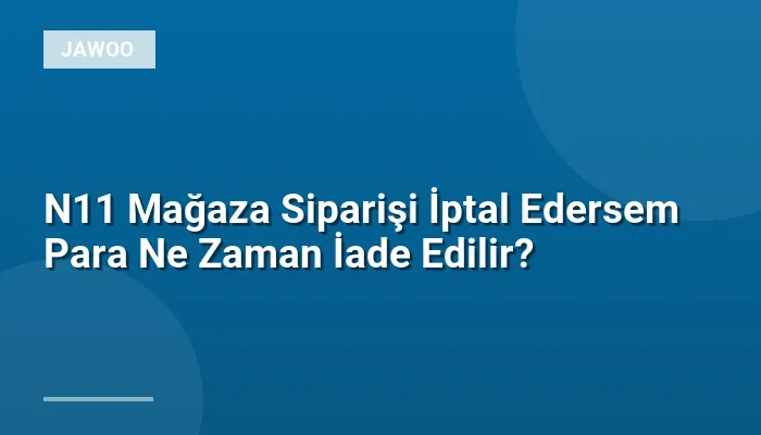 N11 Mağaza Siparişi İptal Edersem Para Ne Zaman İade Edilir?