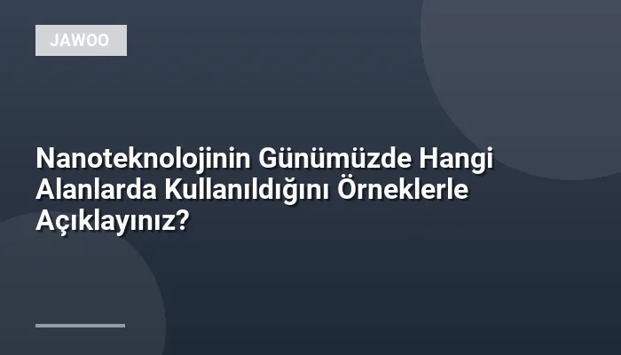 Nanoteknolojinin Günümüzde Hangi Alanlarda Kullanıldığını Örneklerle Açıklayınız?