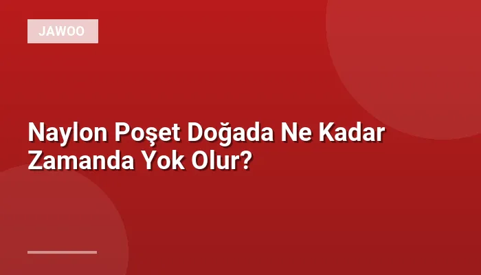Naylon Poşet Doğada Ne Kadar Zamanda Yok Olur?