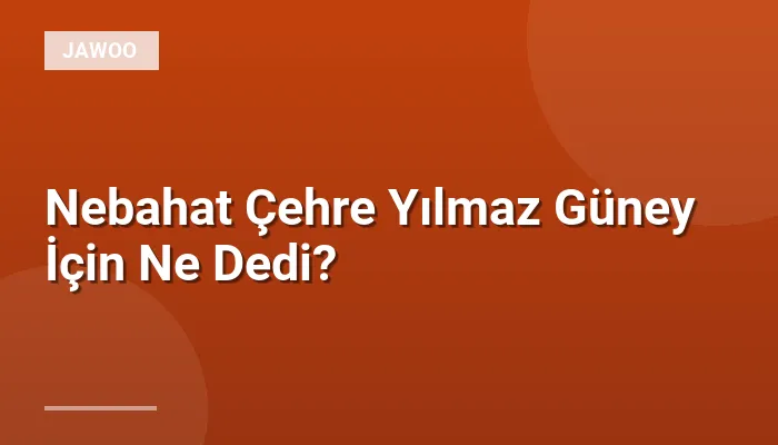 Nebahat Çehre Yılmaz Güney İçin Ne Dedi?