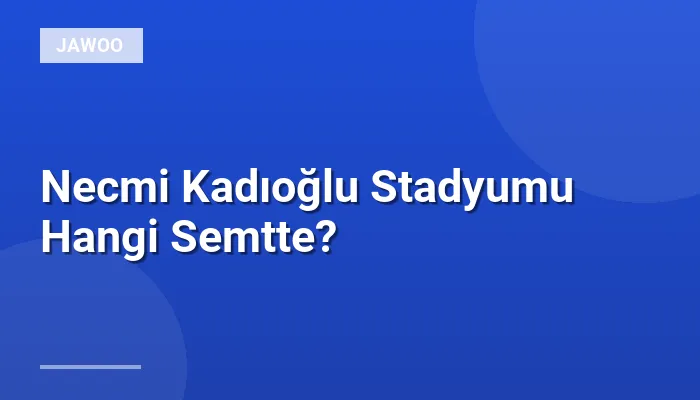 Necmi Kadıoğlu Stadyumu Hangi Semtte?