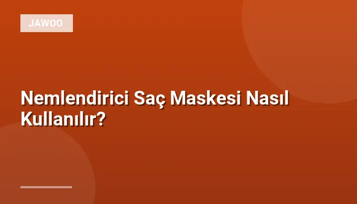 Nemlendirici Saç Maskesi Nasıl Kullanılır?