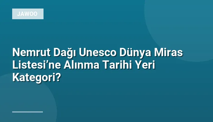 Nemrut Dağı Unesco Dünya Miras Listesi’ne Alınma Tarihi Yeri Kategori?