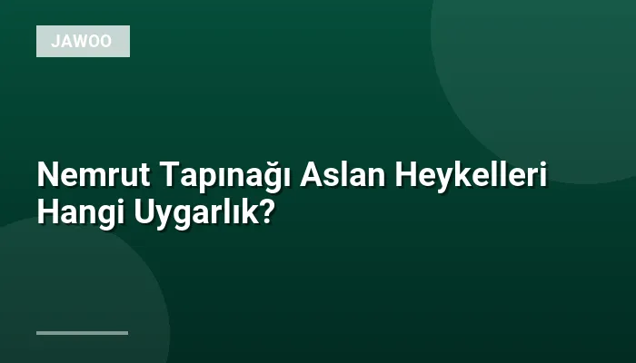 Nemrut Tapınağı Aslan Heykelleri Hangi Uygarlık?