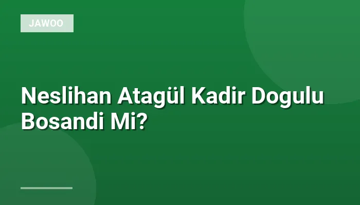Neslihan Atagül Kadir Dogulu Bosandi Mi?