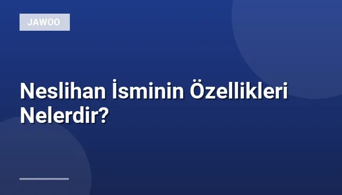 Neslihan İsminin Özellikleri Nelerdir?