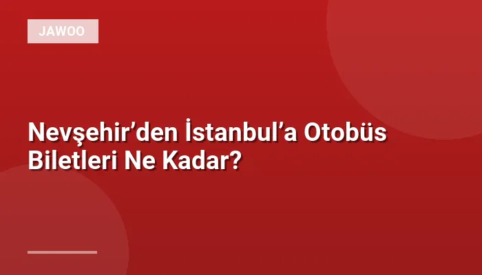 Nevşehir’den İstanbul’a Otobüs Biletleri Ne Kadar?
