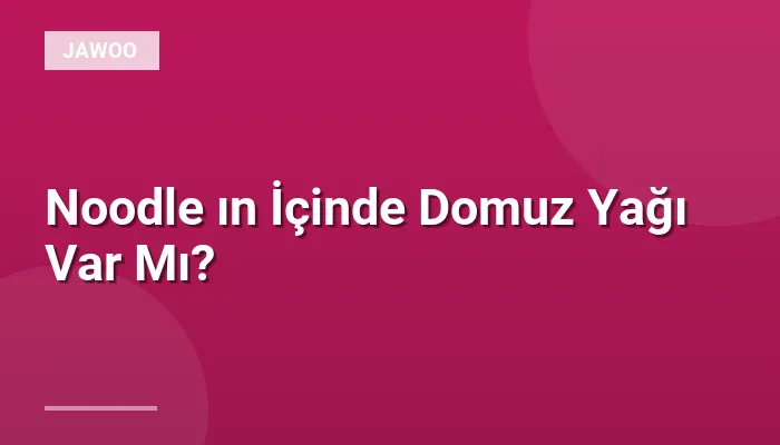 Noodle ın İçinde Domuz Yağı Var Mı?