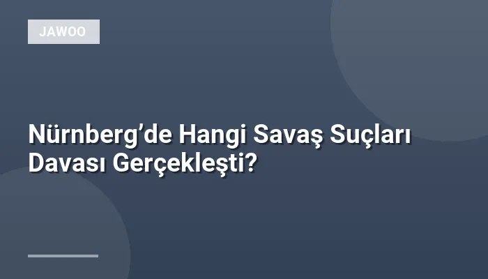 Nürnberg’de Hangi Savaş Suçları Davası Gerçekleşti?