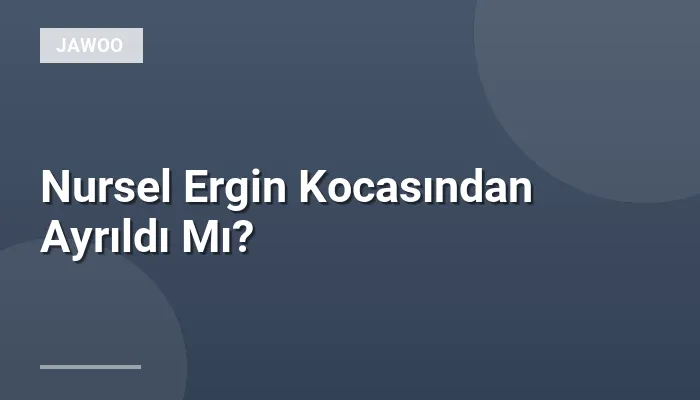 Nursel Ergin Kocasından Ayrıldı Mı?