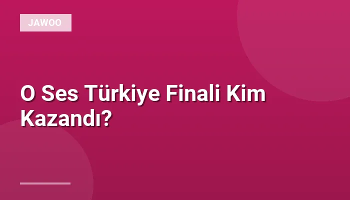 O Ses Türkiye Finali Kim Kazandı?