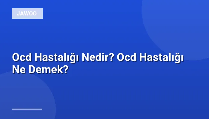 Ocd Hastalığı Nedir? Ocd Hastalığı Ne Demek?