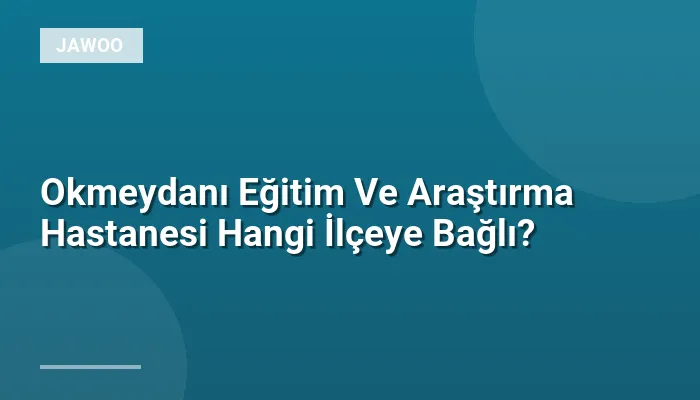 Okmeydanı Eğitim Ve Araştırma Hastanesi Hangi İlçeye Bağlı?