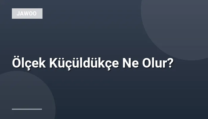Ölçek Küçüldükçe Ne Olur?