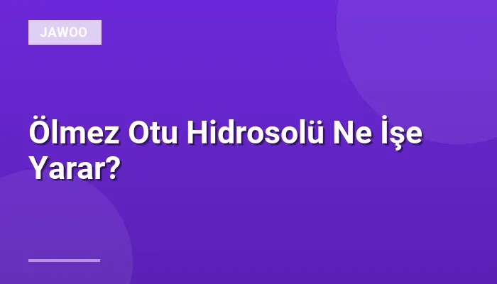 Ölmez Otu Hidrosolü Ne İşe Yarar?