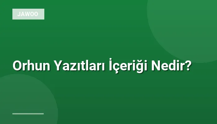 Orhun Yazıtları İçeriği Nedir?