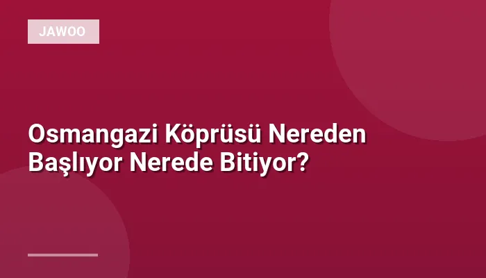 Osmangazi Köprüsü Nereden Başlıyor Nerede Bitiyor?