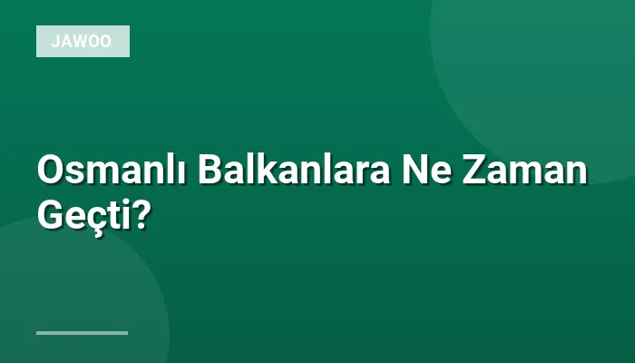Osmanlı Balkanlara Ne Zaman Geçti?