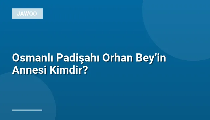 Osmanlı Padişahı Orhan Bey’in Annesi Kimdir?