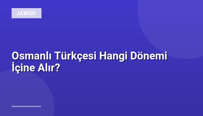 Osmanlı Türkçesi Hangi Dönemi İçine Alır?