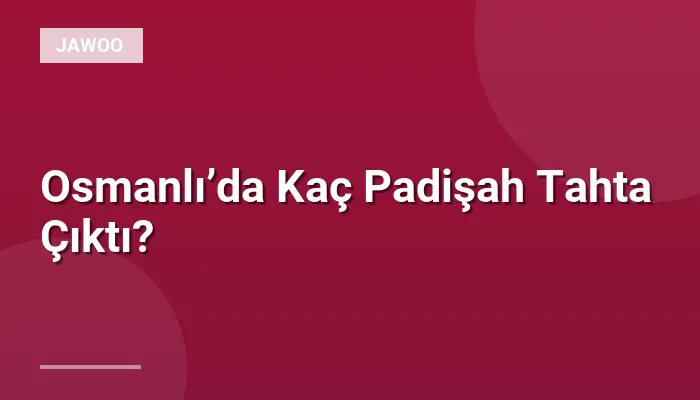 Osmanlı’da Kaç Padişah Tahta Çıktı?