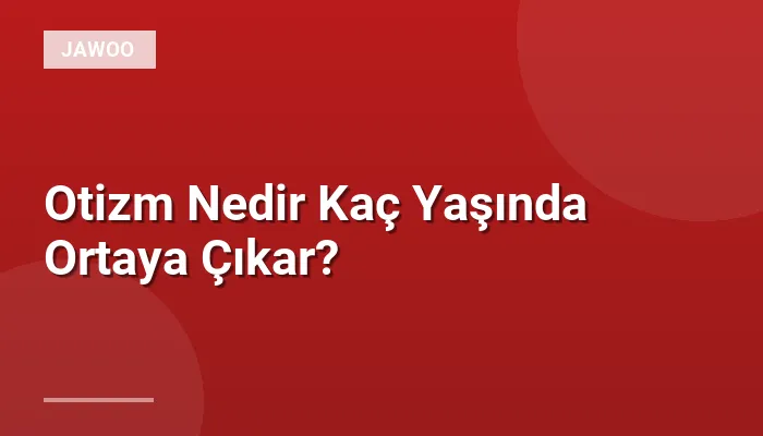 Otizm Nedir Kaç Yaşında Ortaya Çıkar?