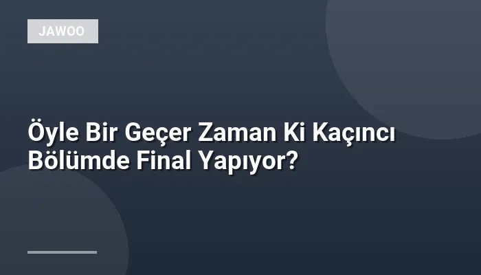 Öyle Bir Geçer Zaman Ki Kaçıncı Bölümde Final Yapıyor?