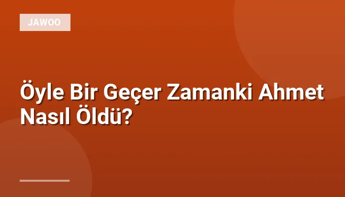 Öyle Bir Geçer Zamanki Ahmet Nasıl Öldü?