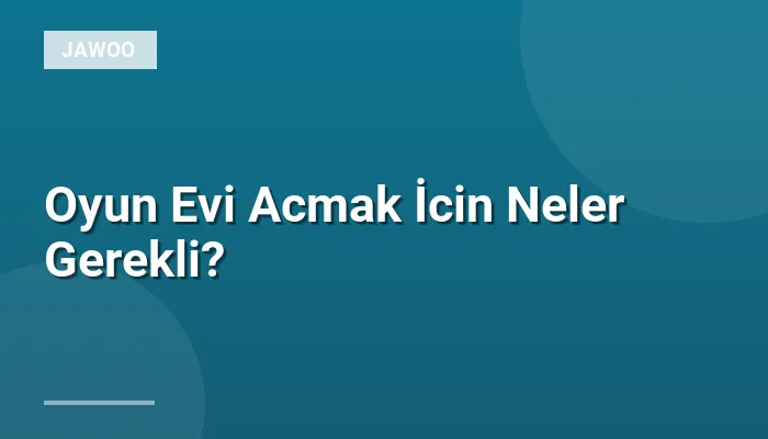 Oyun Evi Acmak İcin Neler Gerekli?