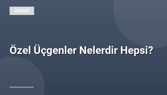 Özel Üçgenler Nelerdir Hepsi?