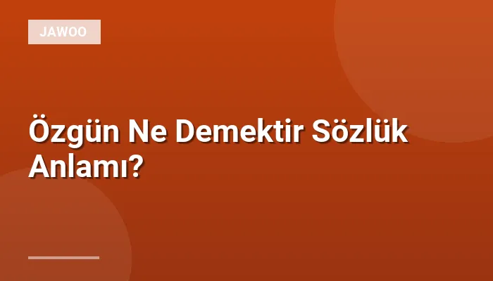 Özgün Ne Demektir Sözlük Anlamı?