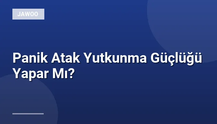 Panik Atak Yutkunma Güçlüğü Yapar Mı?