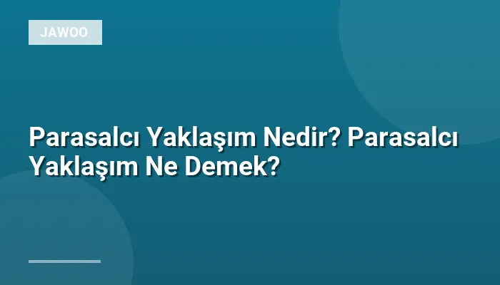 Parasalcı Yaklaşım Nedir? Parasalcı Yaklaşım Ne Demek?