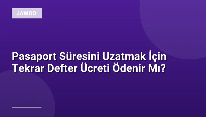 Pasaport Süresini Uzatmak İçin Tekrar Defter Ücreti Ödenir Mı?