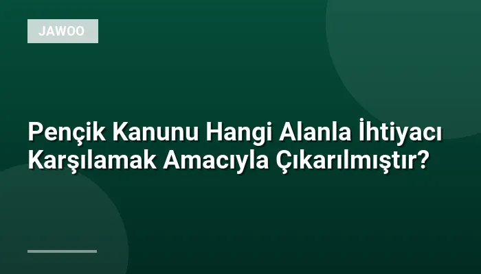 Pençik Kanunu Hangi Alanla İhtiyacı Karşılamak Amacıyla Çıkarılmıştır?