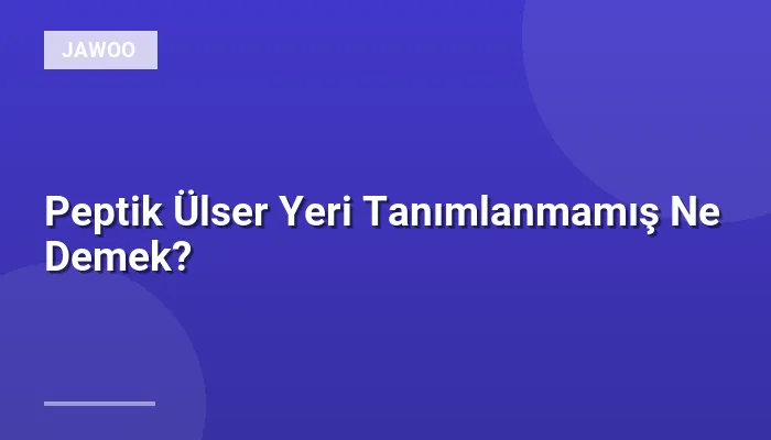 Peptik Ülser Yeri Tanımlanmamış Ne Demek?