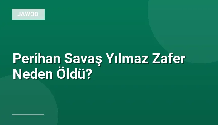 Perihan Savaş Yılmaz Zafer Neden Öldü?