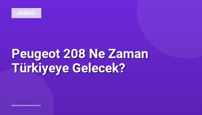 Peugeot 208 Ne Zaman Türkiyeye Gelecek?