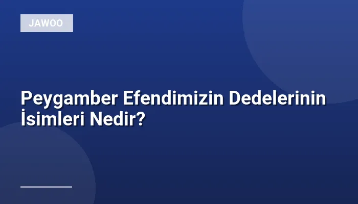 Peygamber Efendimizin Dedelerinin İsimleri Nedir?