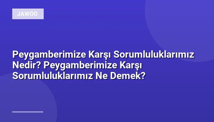 Peygamberimize Karşı Sorumluluklarımız Nedir? Peygamberimize Karşı Sorumluluklarımız Ne Demek?