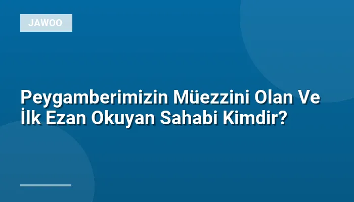 Peygamberimizin Müezzini Olan Ve İlk Ezan Okuyan Sahabi Kimdir?