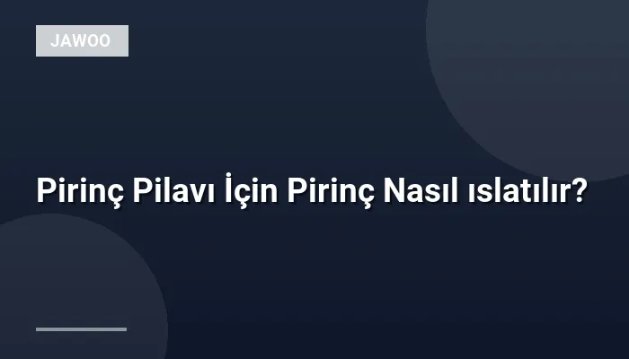 Pirinç Pilavı İçin Pirinç Nasıl ıslatılır?