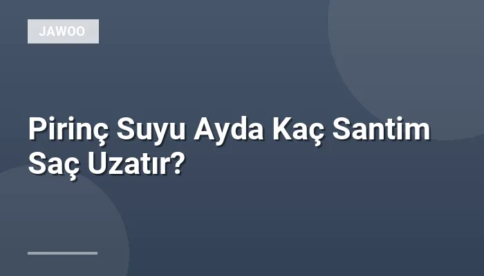 Pirinç Suyu Ayda Kaç Santim Saç Uzatır?