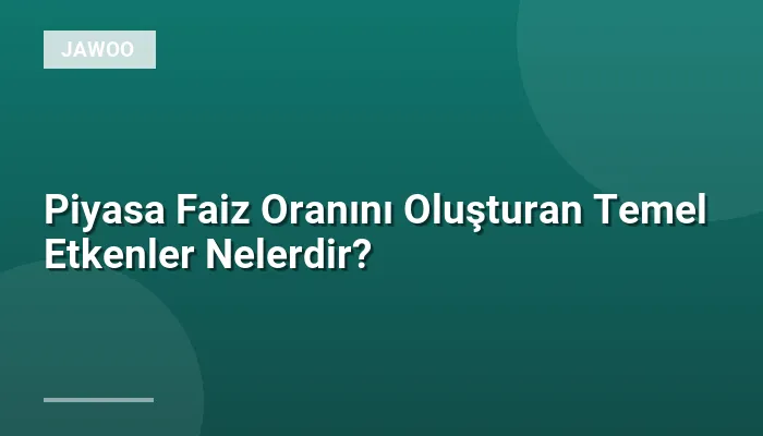 Piyasa Faiz Oranını Oluşturan Temel Etkenler Nelerdir?