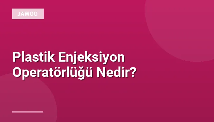 Plastik Enjeksiyon Operatörlüğü Nedir?