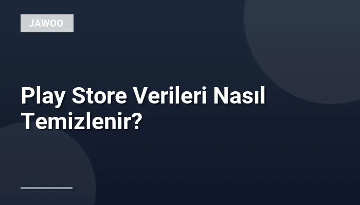 Play Store Verileri Nasıl Temizlenir?