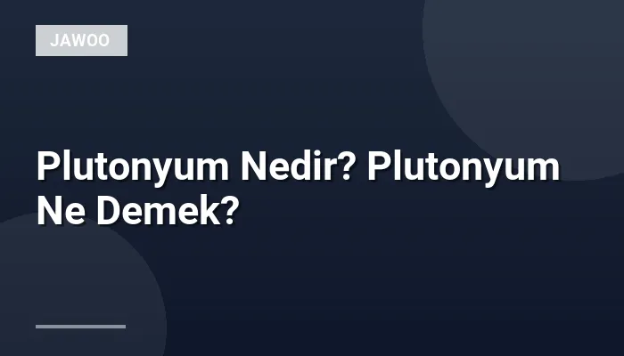 Plutonyum Nedir? Plutonyum Ne Demek?